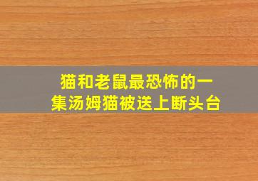 猫和老鼠最恐怖的一集汤姆猫被送上断头台