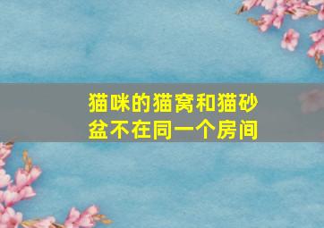 猫咪的猫窝和猫砂盆不在同一个房间