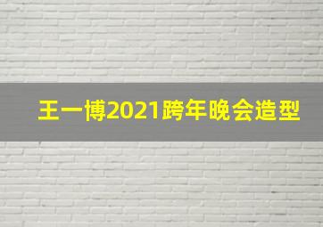 王一博2021跨年晚会造型