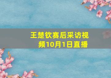 王楚钦赛后采访视频10月1日直播