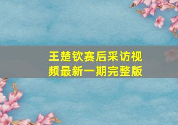 王楚钦赛后采访视频最新一期完整版