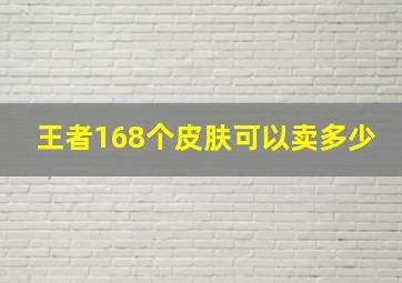 王者168个皮肤可以卖多少