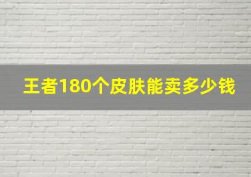 王者180个皮肤能卖多少钱