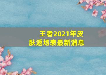 王者2021年皮肤返场表最新消息