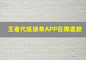 王者代练接单APP在哪退款