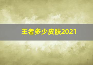 王者多少皮肤2021