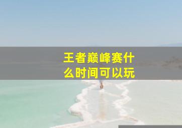 王者巅峰赛什么时间可以玩