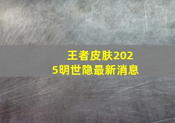 王者皮肤2025明世隐最新消息