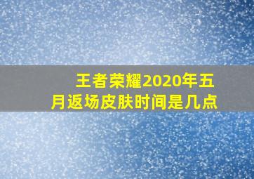 王者荣耀2020年五月返场皮肤时间是几点