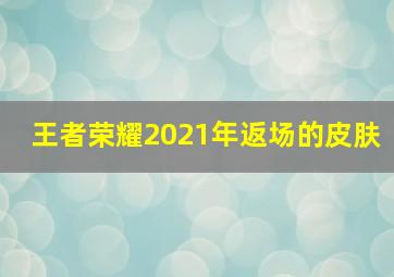 王者荣耀2021年返场的皮肤