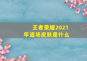 王者荣耀2021年返场皮肤是什么