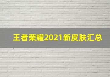 王者荣耀2021新皮肤汇总