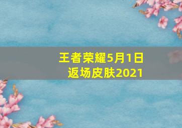 王者荣耀5月1日返场皮肤2021