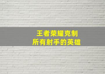 王者荣耀克制所有射手的英雄