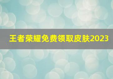 王者荣耀免费领取皮肤2023