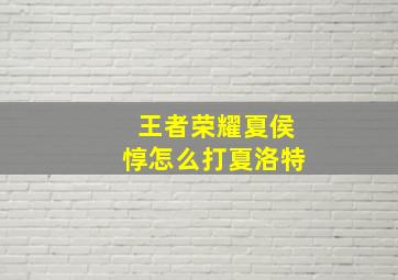 王者荣耀夏侯惇怎么打夏洛特