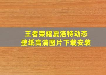 王者荣耀夏洛特动态壁纸高清图片下载安装