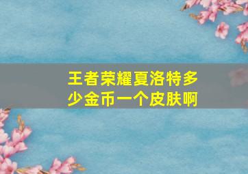 王者荣耀夏洛特多少金币一个皮肤啊