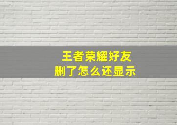 王者荣耀好友删了怎么还显示