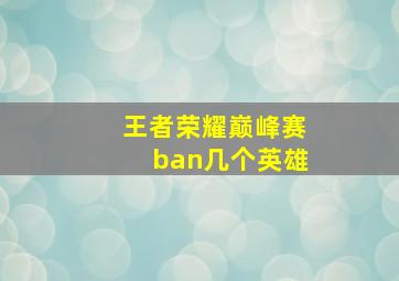 王者荣耀巅峰赛ban几个英雄