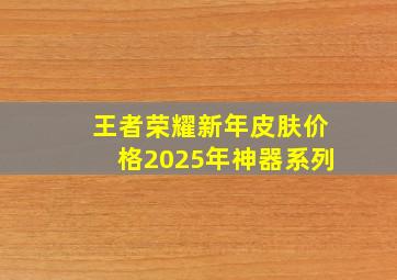 王者荣耀新年皮肤价格2025年神器系列