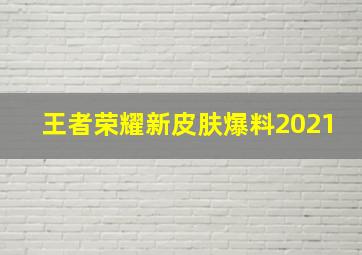 王者荣耀新皮肤爆料2021