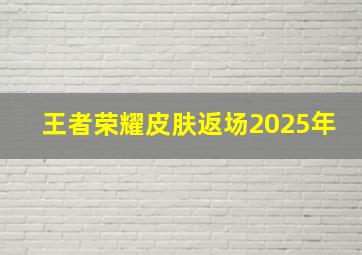 王者荣耀皮肤返场2025年