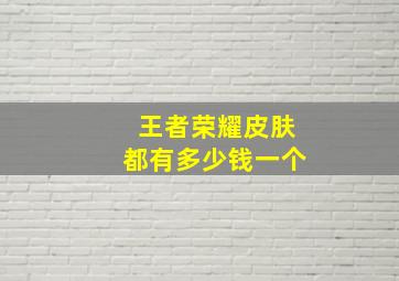 王者荣耀皮肤都有多少钱一个