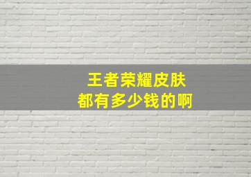 王者荣耀皮肤都有多少钱的啊