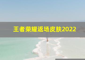 王者荣耀返场皮肤2022