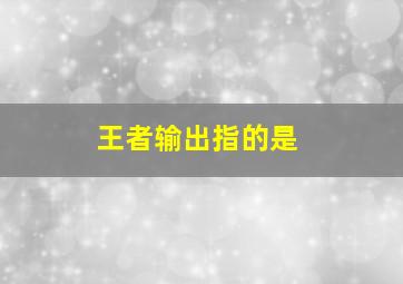 王者输出指的是