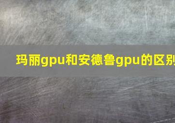 玛丽gpu和安德鲁gpu的区别