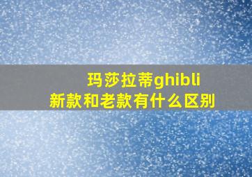 玛莎拉蒂ghibli新款和老款有什么区别