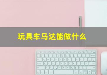 玩具车马达能做什么