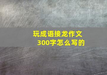 玩成语接龙作文300字怎么写的