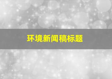 环境新闻稿标题