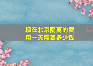 现在北京隔离的费用一天需要多少钱