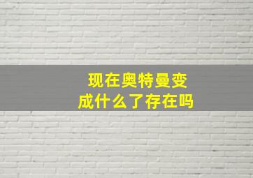 现在奥特曼变成什么了存在吗