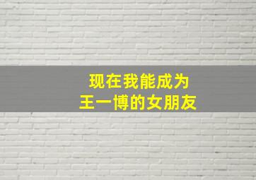 现在我能成为王一博的女朋友