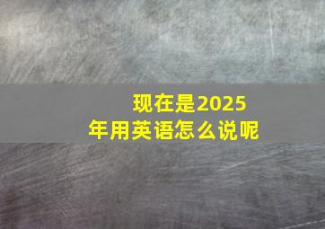 现在是2025年用英语怎么说呢