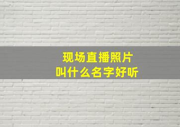 现场直播照片叫什么名字好听