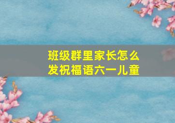 班级群里家长怎么发祝福语六一儿童