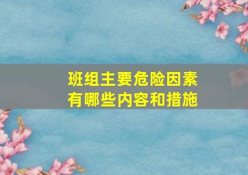 班组主要危险因素有哪些内容和措施