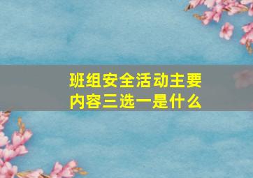 班组安全活动主要内容三选一是什么