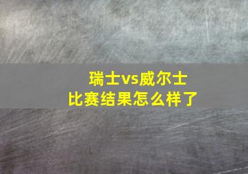 瑞士vs威尔士比赛结果怎么样了