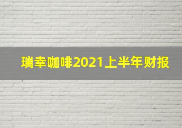 瑞幸咖啡2021上半年财报