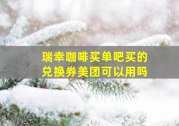 瑞幸咖啡买单吧买的兑换券美团可以用吗