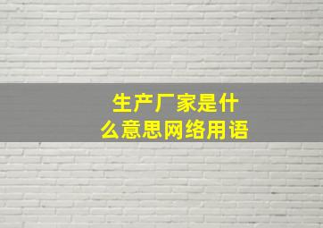 生产厂家是什么意思网络用语