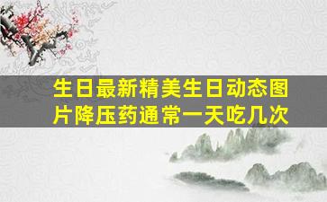 生日最新精美生日动态图片降压药通常一天吃几次