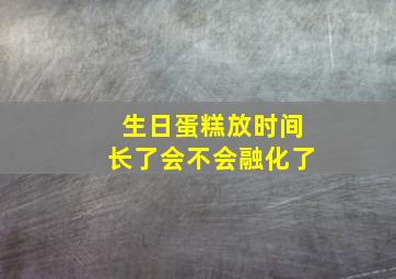 生日蛋糕放时间长了会不会融化了